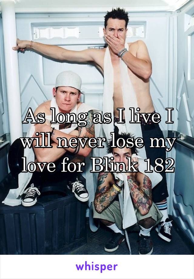 As long as I live I will never lose my love for Blink 182