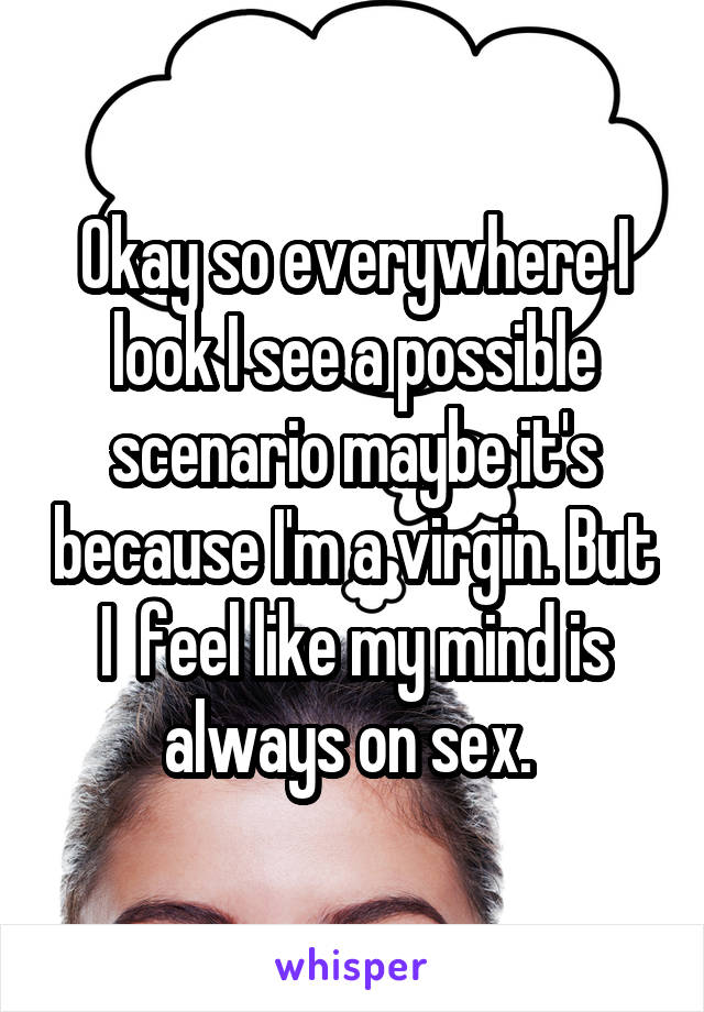 Okay so everywhere I look I see a possible scenario maybe it's because I'm a virgin. But I  feel like my mind is always on sex. 