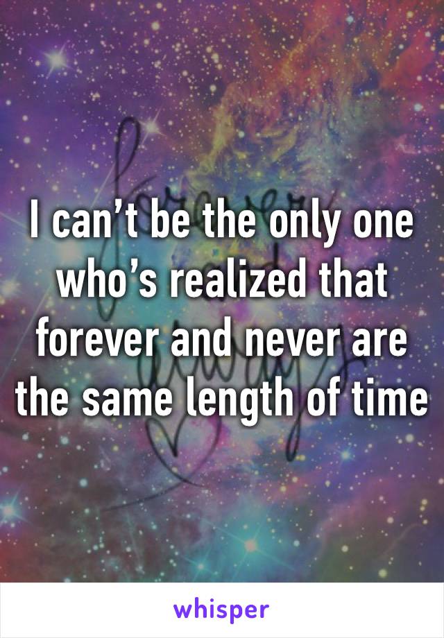 I can’t be the only one who’s realized that forever and never are the same length of time