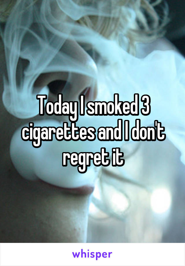 Today I smoked 3 cigarettes and I don't regret it