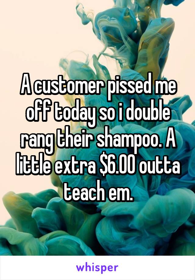 A customer pissed me off today so i double rang their shampoo. A little extra $6.00 outta teach em.