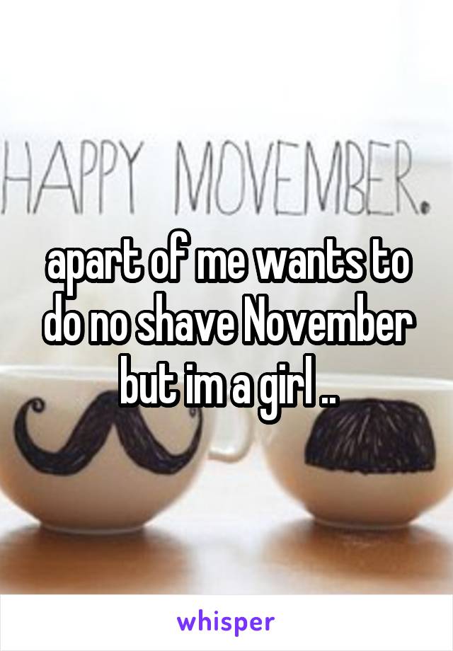 apart of me wants to do no shave November but im a girl ..
