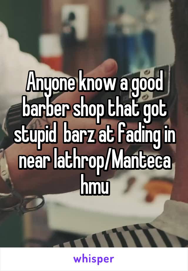 Anyone know a good barber shop that got stupid  barz at fading in near lathrop/Manteca hmu