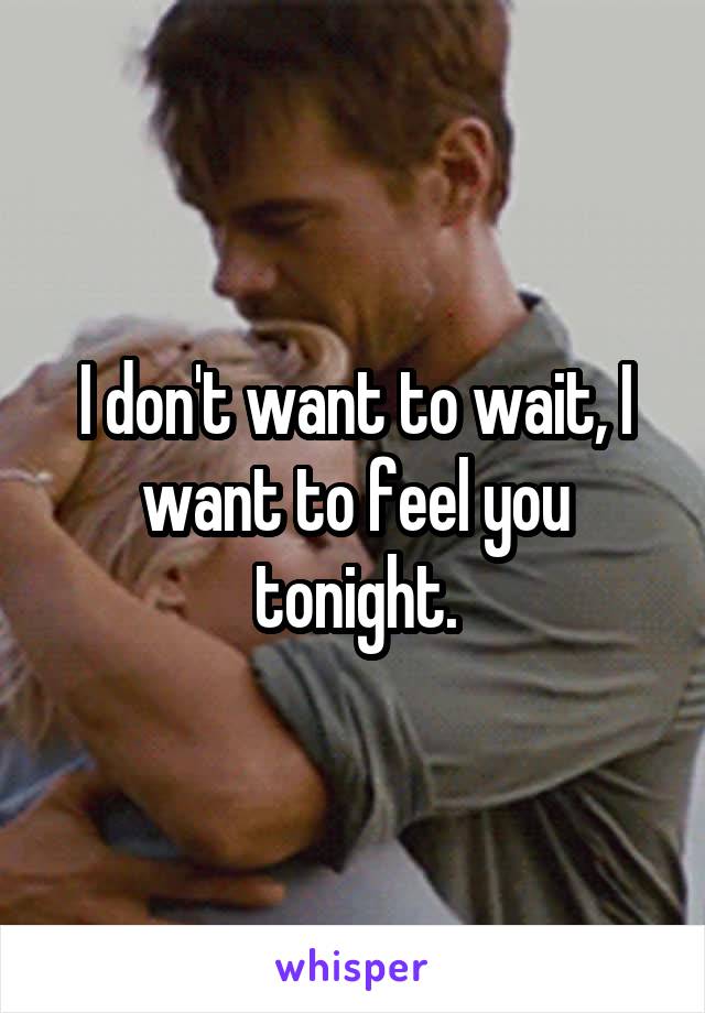 I don't want to wait, I want to feel you tonight.