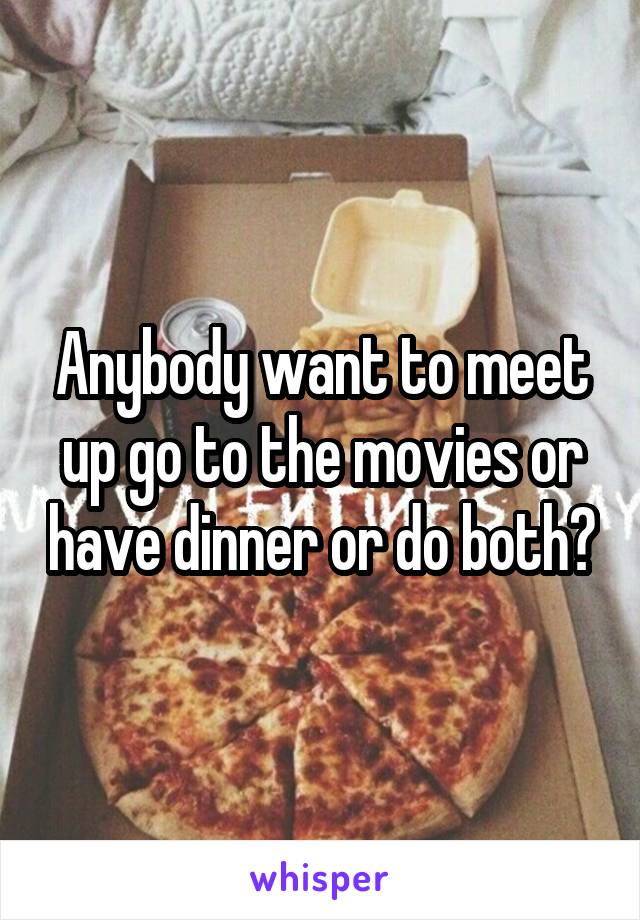 Anybody want to meet up go to the movies or have dinner or do both?