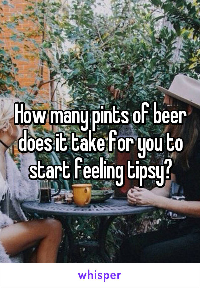 How many pints of beer does it take for you to start feeling tipsy?