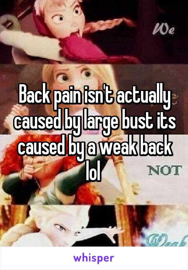 Back pain isn't actually caused by large bust its caused by a weak back lol 