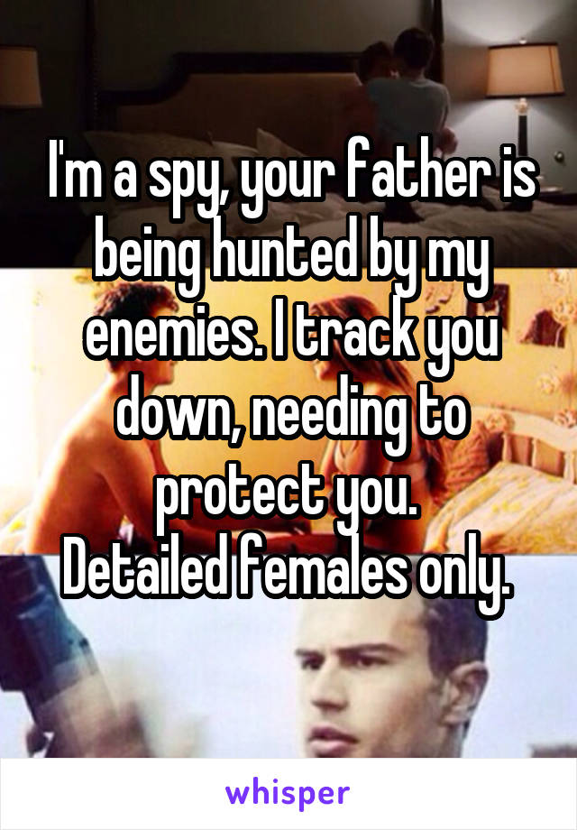 I'm a spy, your father is being hunted by my enemies. I track you down, needing to protect you. 
Detailed females only. 
