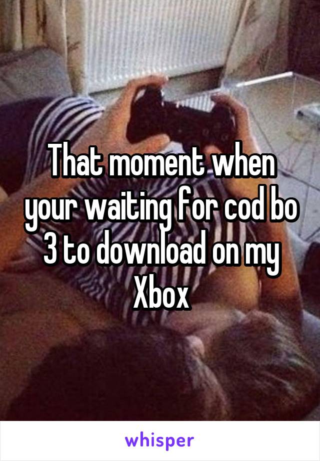 That moment when your waiting for cod bo 3 to download on my Xbox