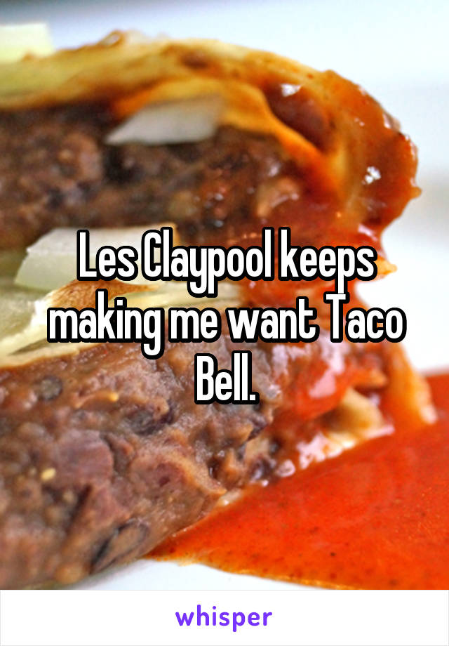 Les Claypool keeps making me want Taco Bell.
