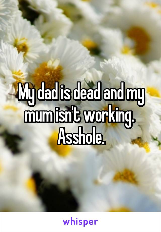 My dad is dead and my mum isn't working. 
Asshole.