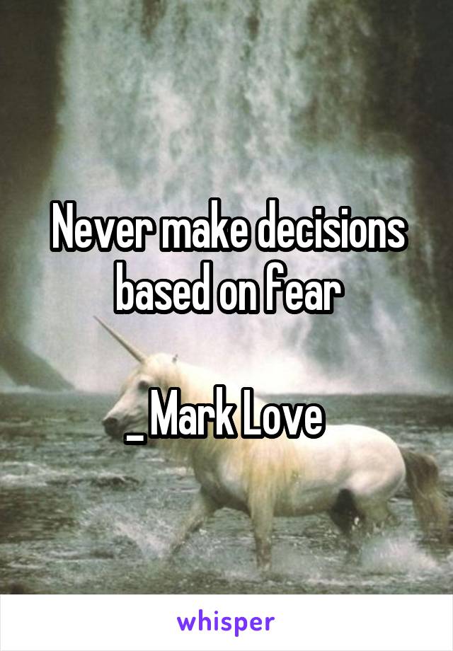 Never make decisions based on fear

_ Mark Love 