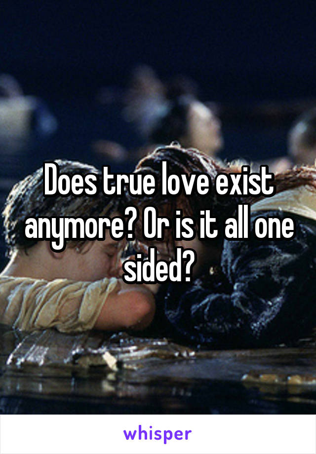 Does true love exist anymore? Or is it all one sided?