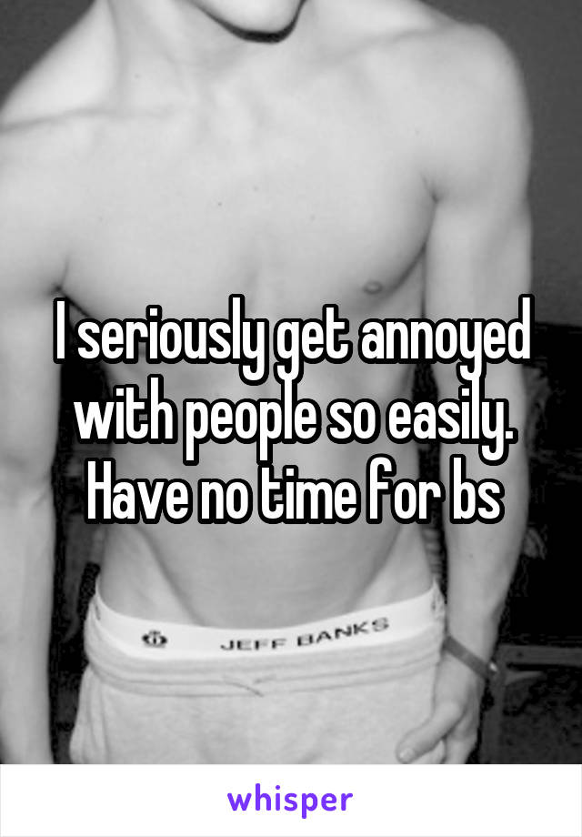I seriously get annoyed with people so easily. Have no time for bs