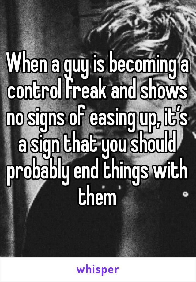When a guy is becoming a control freak and shows no signs of easing up, it’s a sign that you should probably end things with them 
