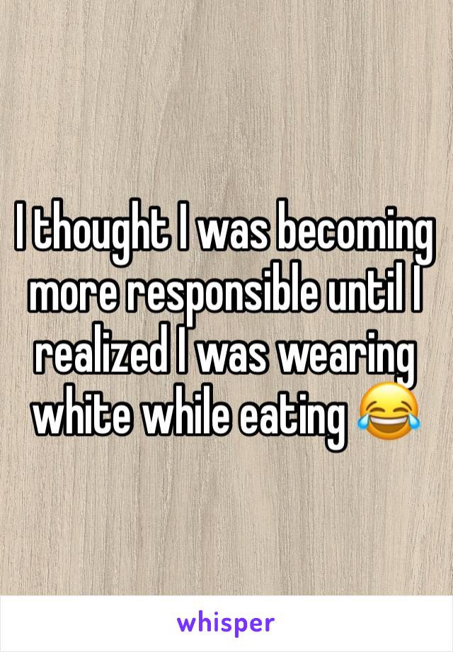 I thought I was becoming more responsible until I realized I was wearing white while eating 😂