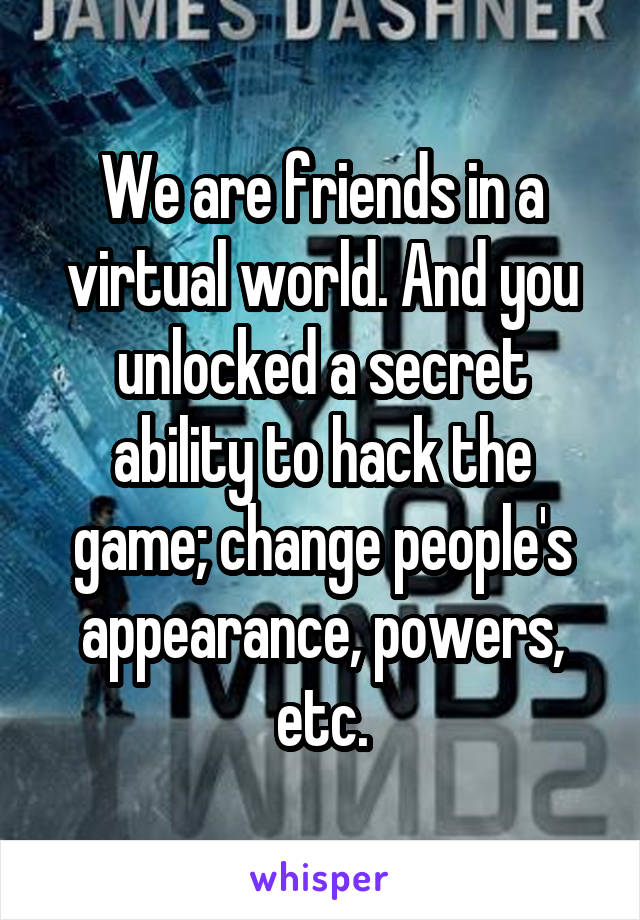 We are friends in a virtual world. And you unlocked a secret ability to hack the game; change people's appearance, powers, etc.