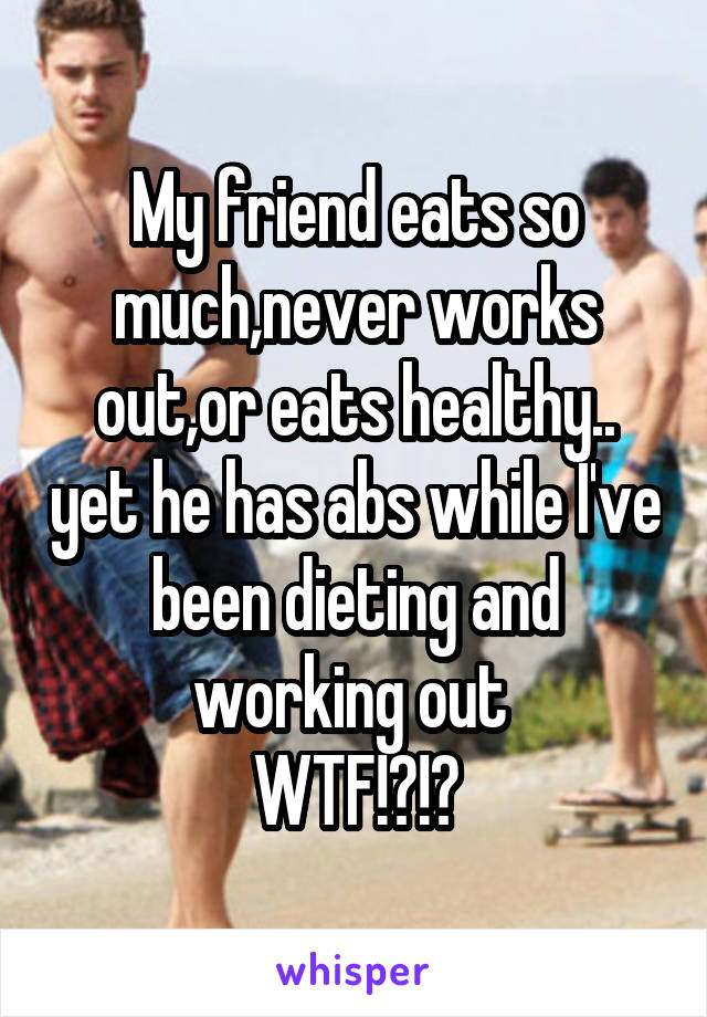 My friend eats so much,never works out,or eats healthy.. yet he has abs while I've been dieting and working out 
WTF!?!?