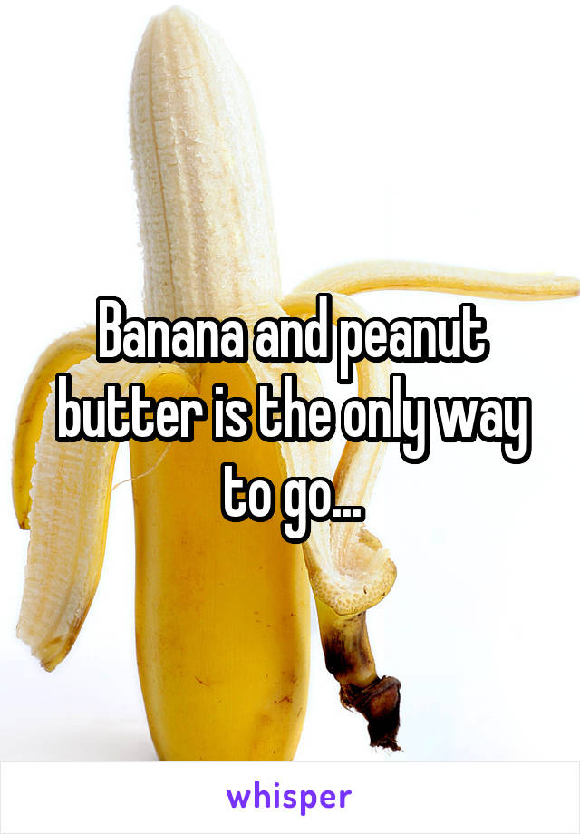 Banana and peanut butter is the only way to go...