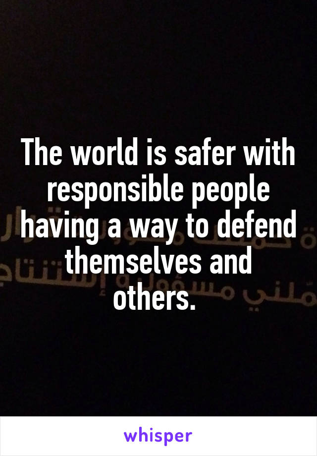 The world is safer with responsible people having a way to defend themselves and others. 