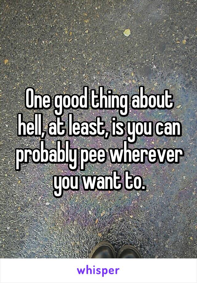 One good thing about hell, at least, is you can probably pee wherever you want to.