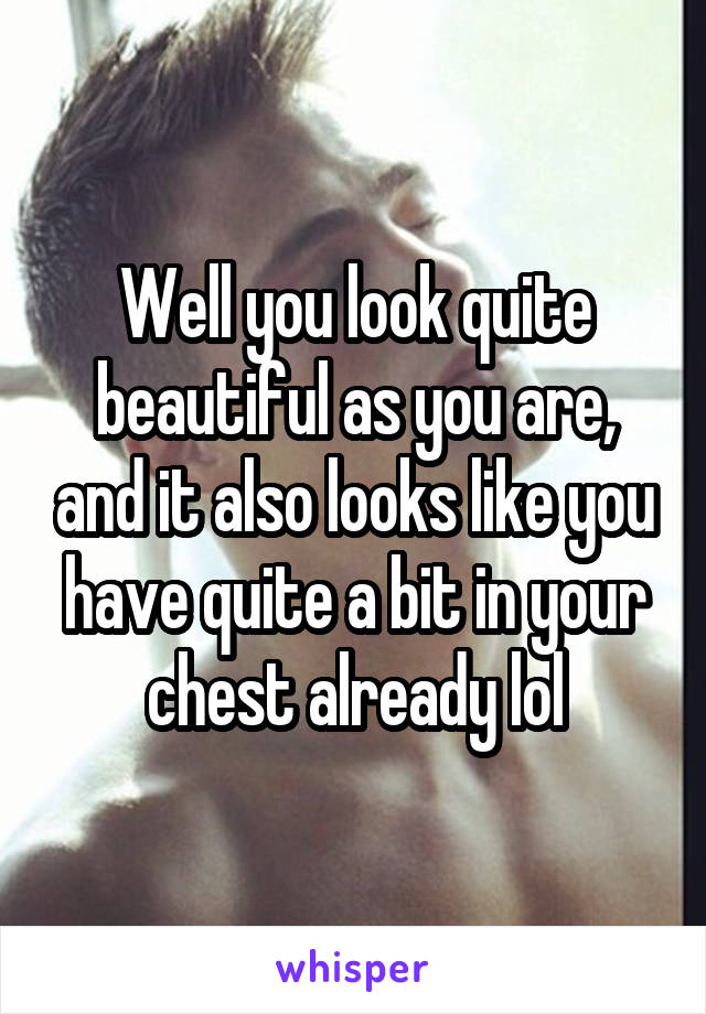 Well you look quite beautiful as you are, and it also looks like you have quite a bit in your chest already lol