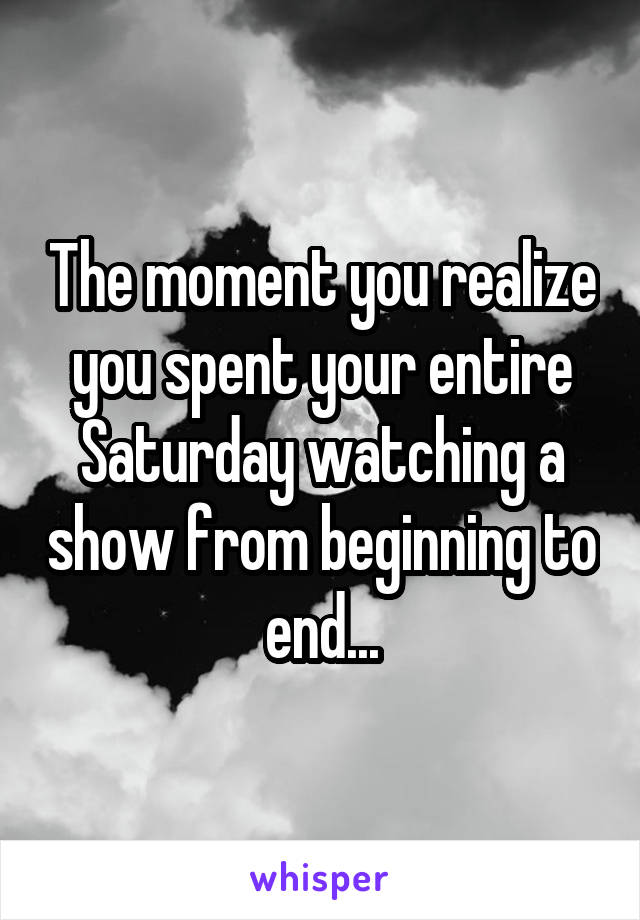 The moment you realize you spent your entire Saturday watching a show from beginning to end...