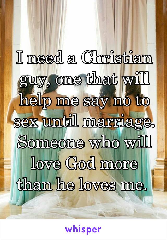 I need a Christian guy, one that will help me say no to sex until marriage. Someone who will love God more than he loves me. 