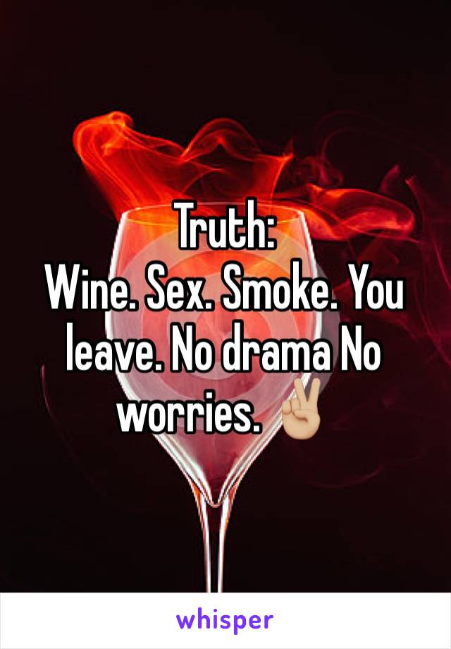 Truth:
Wine. Sex. Smoke. You leave. No drama No worries. ✌🏼