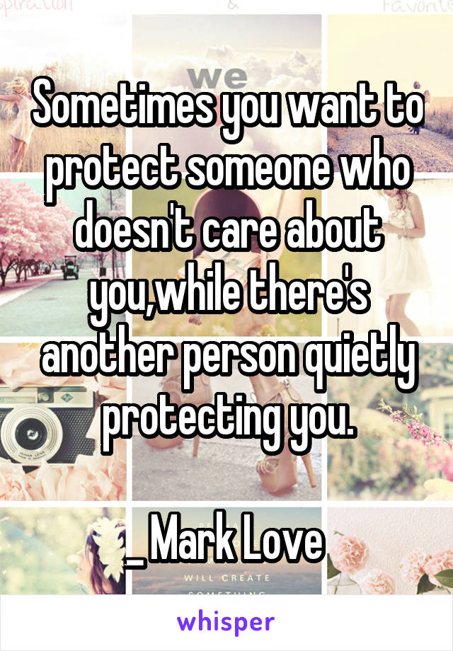 Sometimes you want to protect someone who doesn't care about you,while there's another person quietly protecting you.

_ Mark Love 