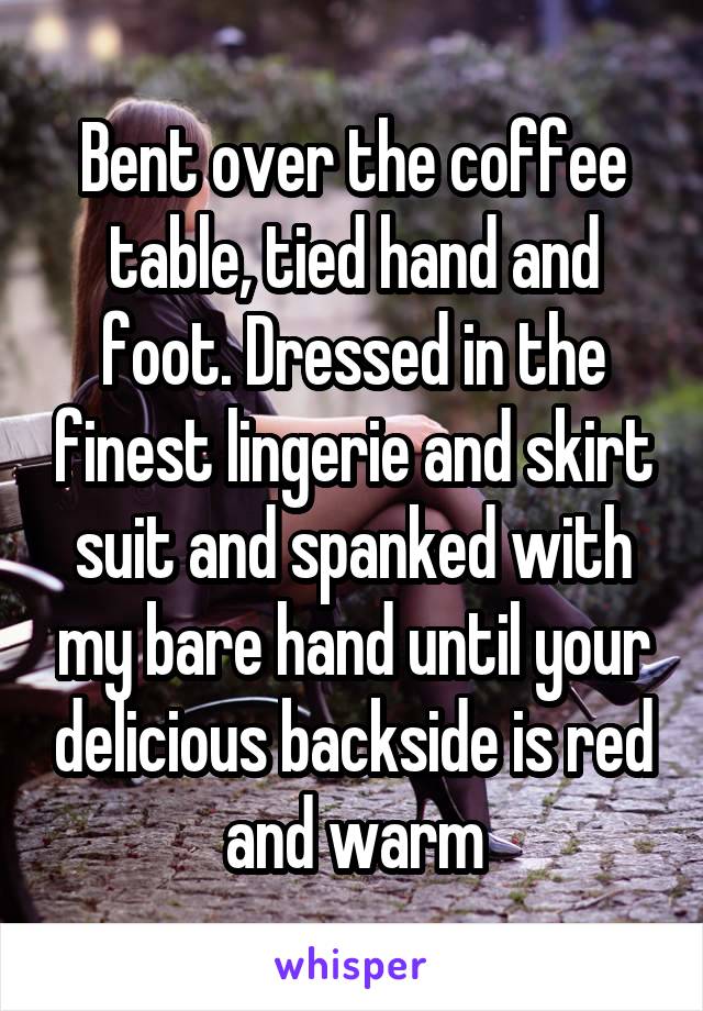 Bent over the coffee table, tied hand and foot. Dressed in the finest lingerie and skirt suit and spanked with my bare hand until your delicious backside is red and warm
