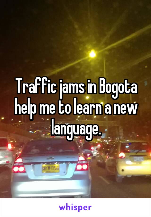 Traffic jams in Bogota help me to learn a new language.