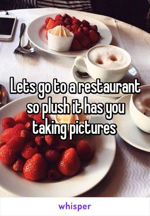 Lets go to a restaurant so plush it has you taking pictures 
