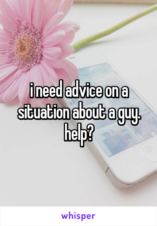 i need advice on a situation about a guy. help?