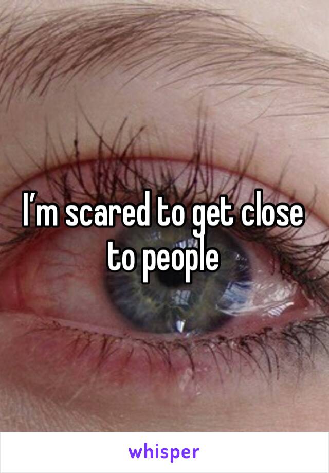 I’m scared to get close to people 