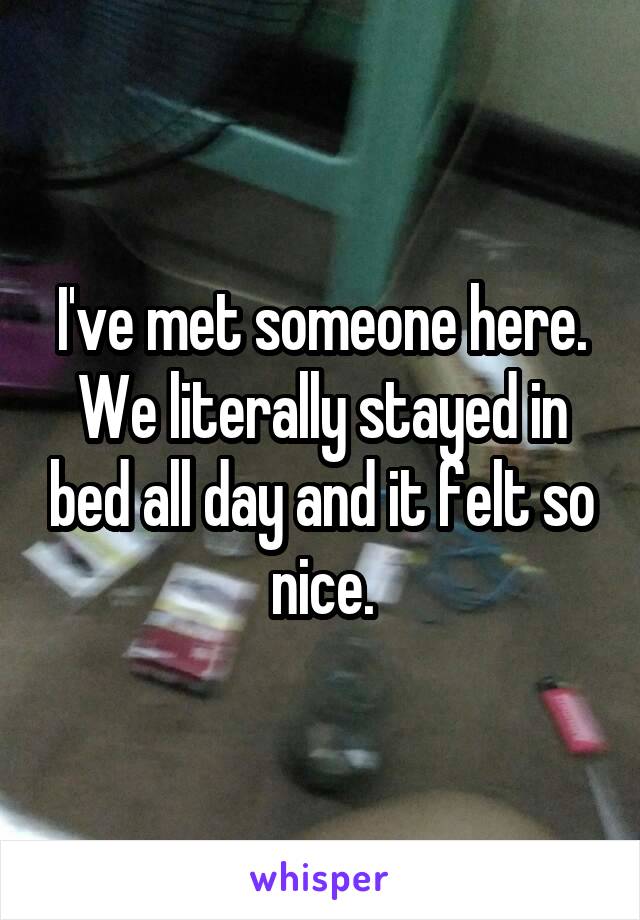 I've met someone here. We literally stayed in bed all day and it felt so nice.