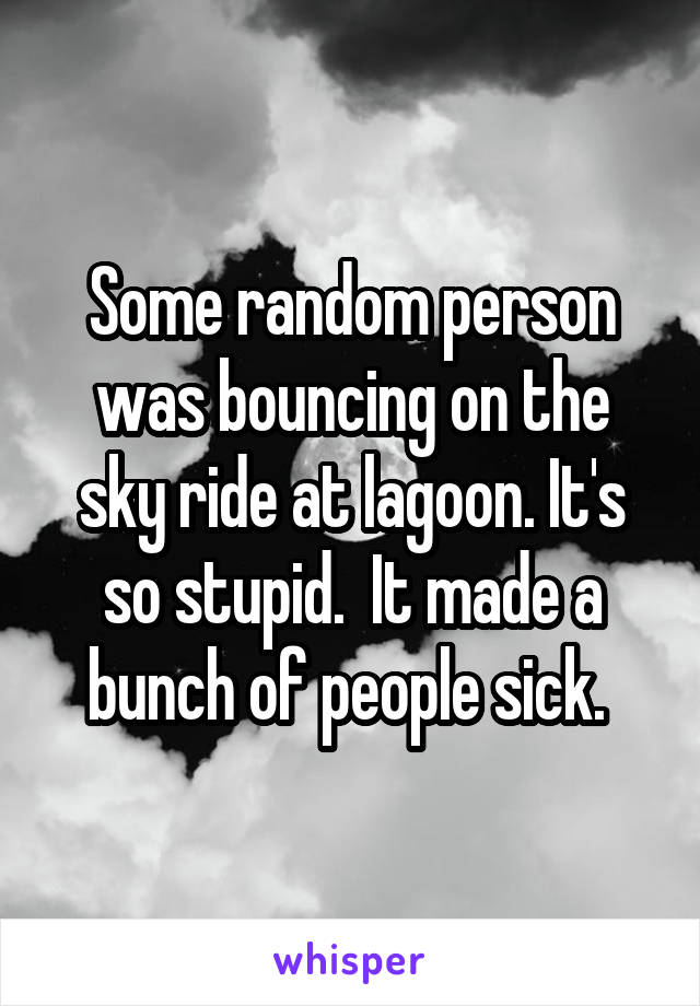 Some random person was bouncing on the sky ride at lagoon. It's so stupid.  It made a bunch of people sick. 
