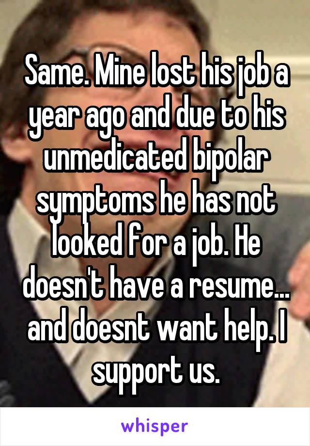 Same. Mine lost his job a year ago and due to his unmedicated bipolar symptoms he has not looked for a job. He doesn't have a resume... and doesnt want help. I support us.