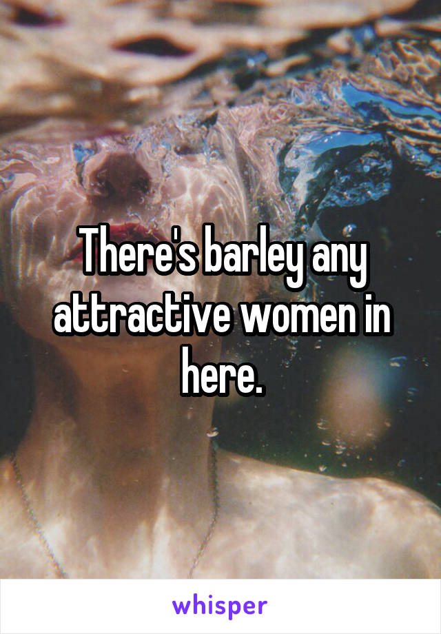 There's barley any attractive women in here.