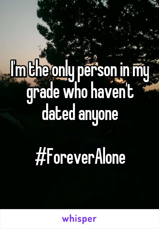 I'm the only person in my grade who haven't dated anyone

#ForeverAlone