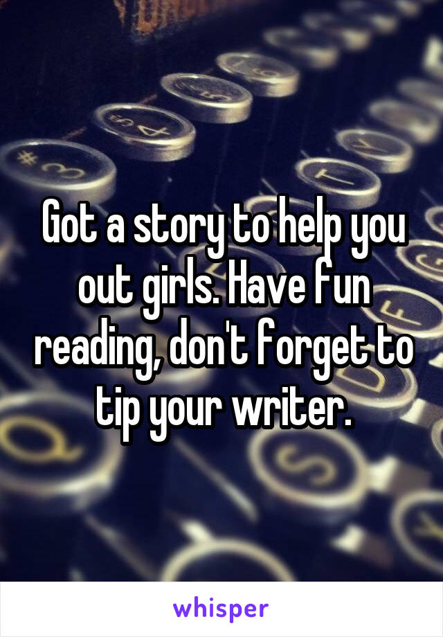 Got a story to help you out girls. Have fun reading, don't forget to tip your writer.