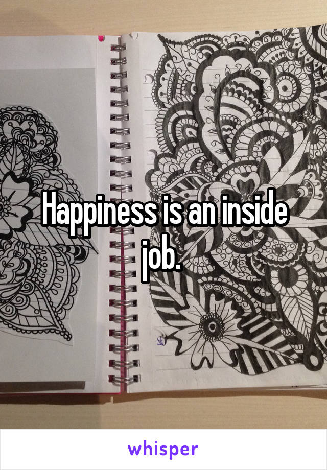 Happiness is an inside job. 