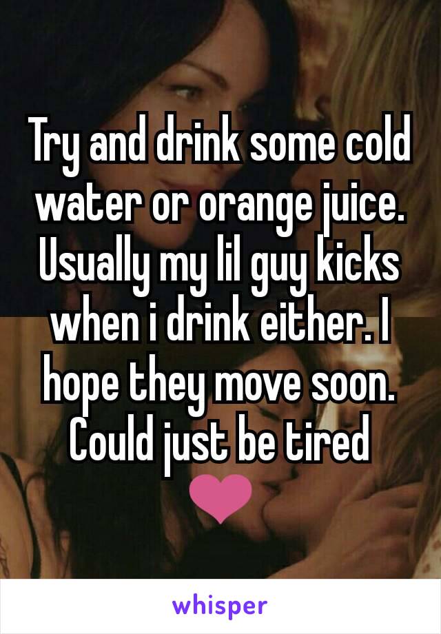 Try and drink some cold water or orange juice. Usually my lil guy kicks when i drink either. I hope they move soon. Could just be tired ❤