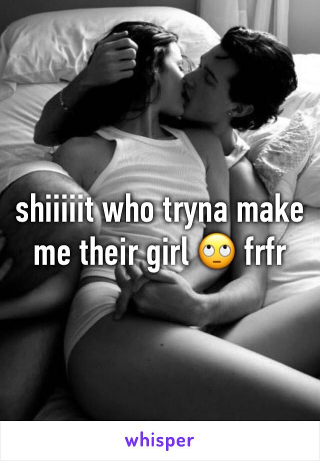shiiiiit who tryna make me their girl 🙄 frfr 