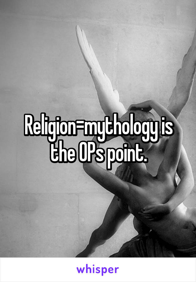 Religion=mythology is the OPs point.