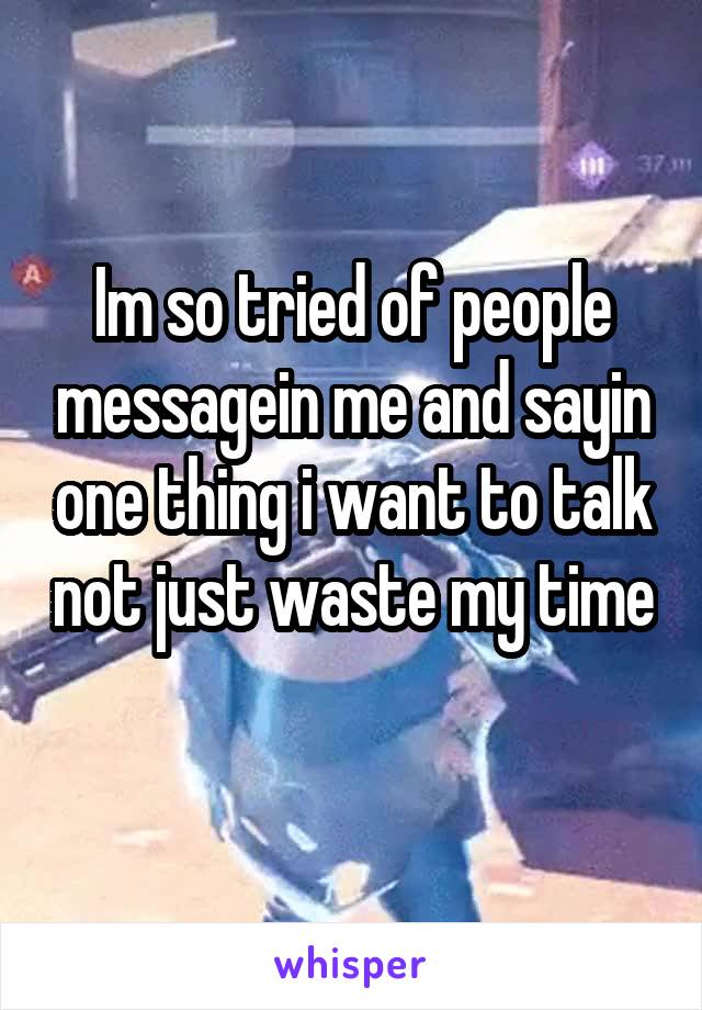 Im so tried of people messagein me and sayin one thing i want to talk not just waste my time 