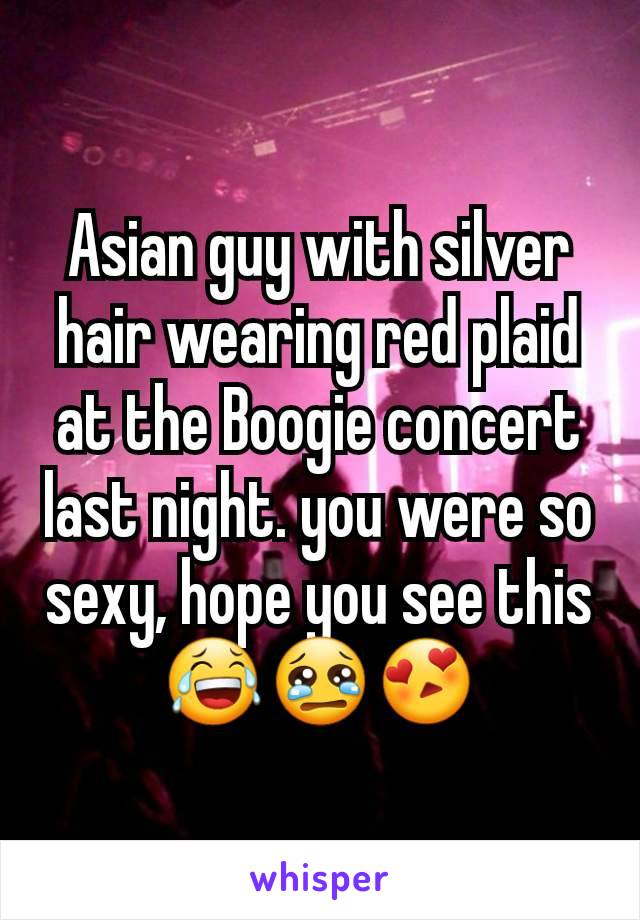 Asian guy with silver hair wearing red plaid at the Boogie concert last night. you were so sexy, hope you see this
😂😢😍