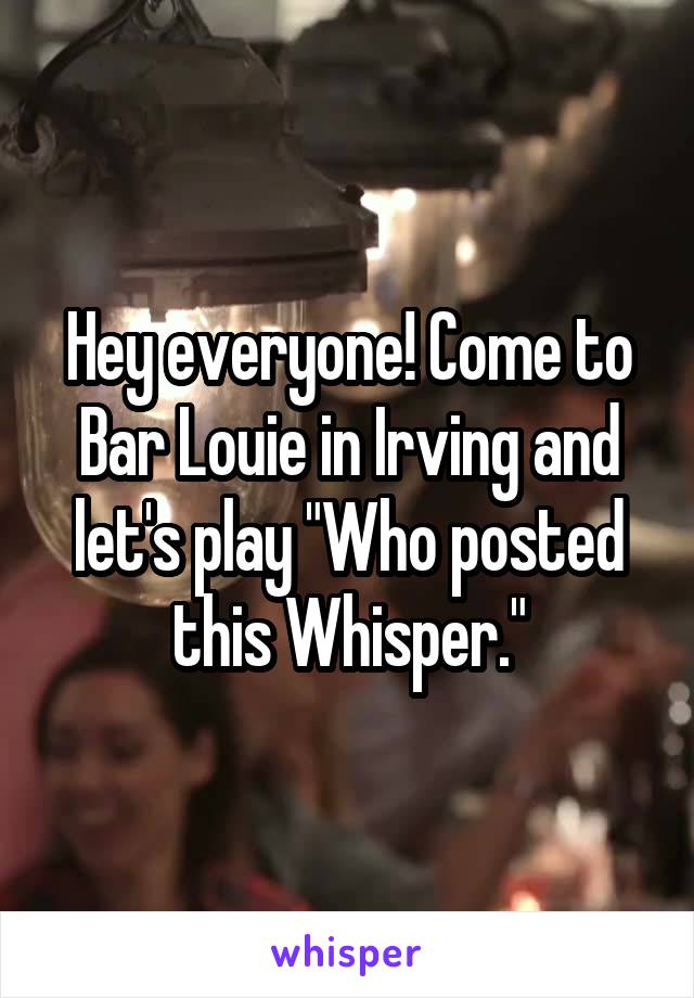 Hey everyone! Come to Bar Louie in Irving and let's play "Who posted this Whisper."