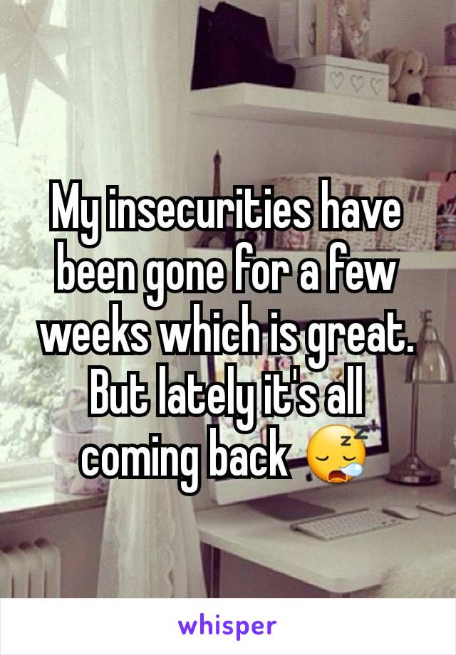 My insecurities have been gone for a few weeks which is great. But lately it's all coming back 😪