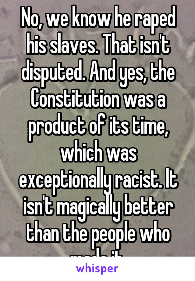 No, we know he raped his slaves. That isn't disputed. And yes, the Constitution was a product of its time, which was exceptionally racist. It isn't magically better than the people who made it.